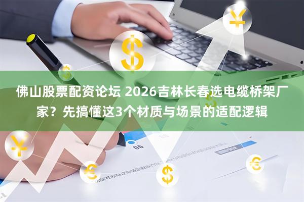 佛山股票配资论坛 2026吉林长春选电缆桥架厂家？先搞懂这3个材质与场景的适配逻辑