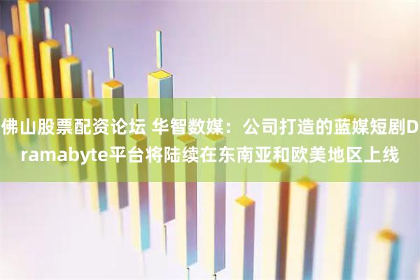 佛山股票配资论坛 华智数媒：公司打造的蓝媒短剧Dramabyte平台将陆续在东南亚和欧美地区上线