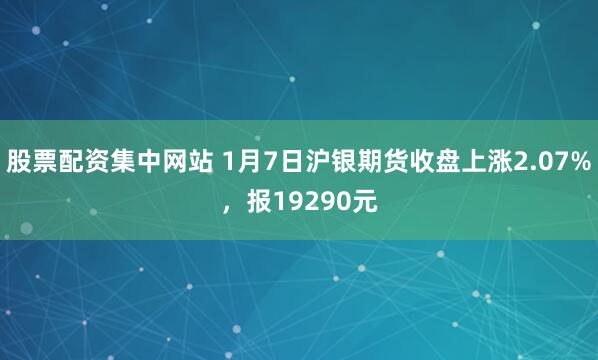 股票配资集中网站 1月7日沪银期货收盘上涨2.07%，报19290元