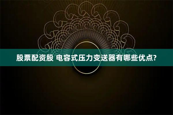股票配资股 电容式压力变送器有哪些优点?
