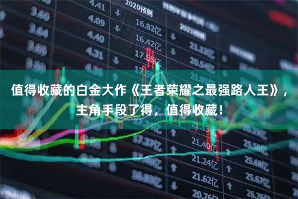 值得收藏的白金大作《王者荣耀之最强路人王》，主角手段了得，值得收藏！