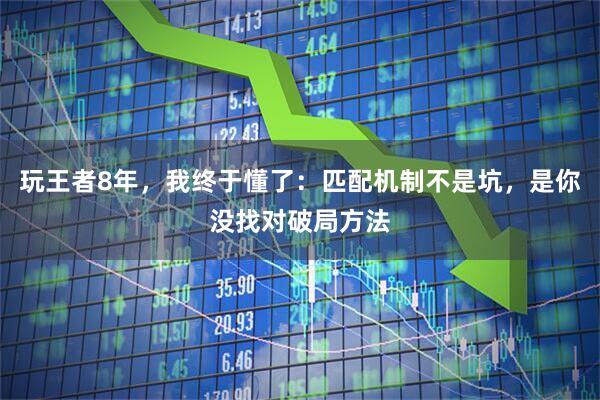 玩王者8年，我终于懂了：匹配机制不是坑，是你没找对破局方法