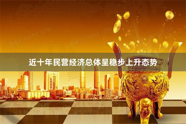 近十年民营经济总体呈稳步上升态势