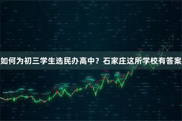 如何为初三学生选民办高中？石家庄这所学校有答案