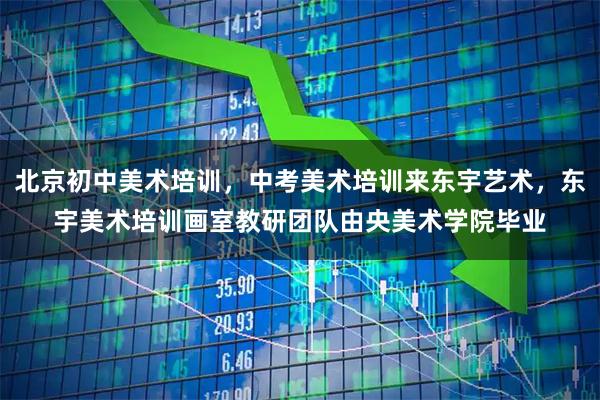 北京初中美术培训，中考美术培训来东宇艺术，东宇美术培训画室教研团队由央美术学院毕业
