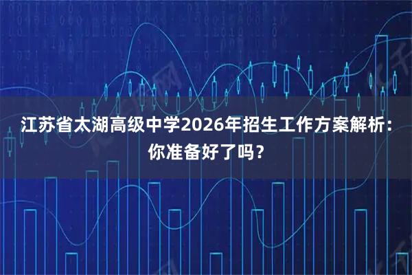 江苏省太湖高级中学2026年招生工作方案解析：你准备好了吗？