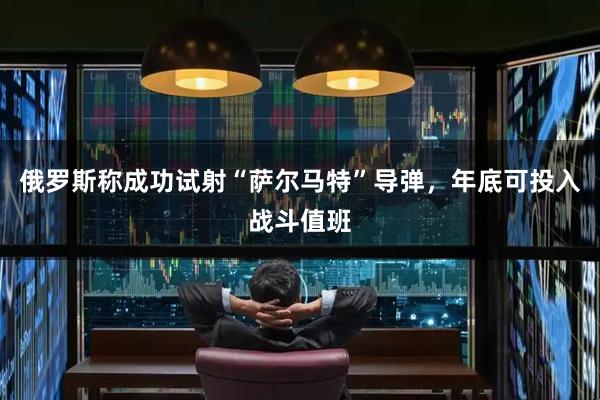俄罗斯称成功试射“萨尔马特”导弹，年底可投入战斗值班