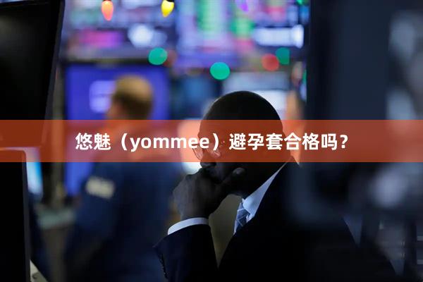 悠魅（yommee）避孕套合格吗？