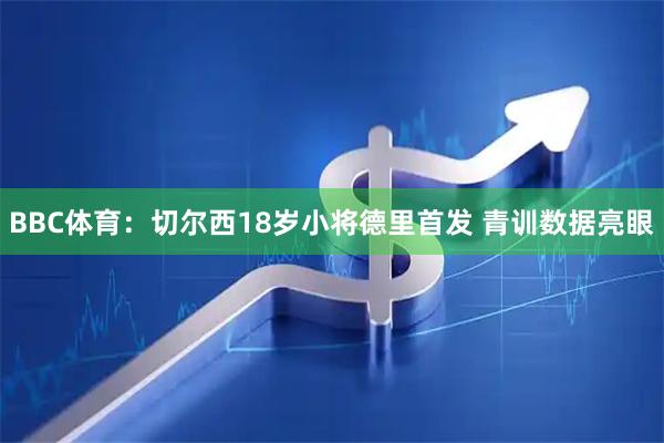 BBC体育：切尔西18岁小将德里首发 青训数据亮眼
