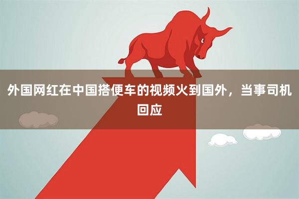 外国网红在中国搭便车的视频火到国外,当事司机回应