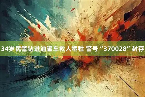 34岁民警钻进油罐车救人牺牲 警号“370028”封存