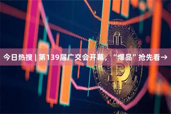 今日热搜 | 第139届广交会开幕，“爆品”抢先看→