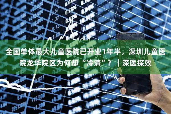 全国单体最大儿童医院已开业1年半，深圳儿童医院龙华院区为何却 “冷清”？｜深医探效
