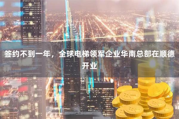 签约不到一年，全球电梯领军企业华南总部在顺德开业