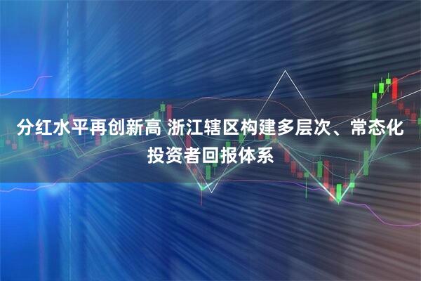 分红水平再创新高 浙江辖区构建多层次、常态化投资者回报体系