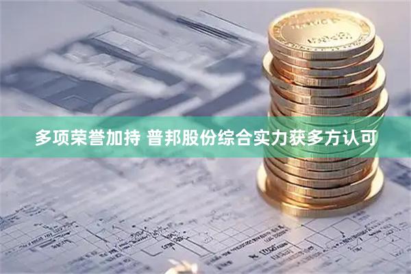 多项荣誉加持 普邦股份综合实力获多方认可