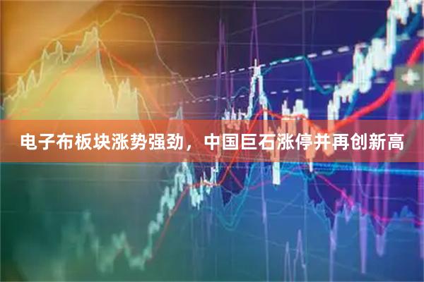 电子布板块涨势强劲，中国巨石涨停并再创新高