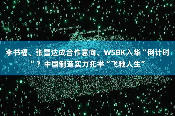 李书福、张雪达成合作意向、WSBK入华“倒计时”？中国制造实力托举“飞驰人生”