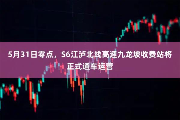5月31日零点，S6江泸北线高速九龙坡收费站将正式通车运营