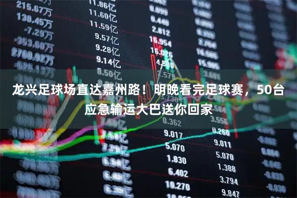 龙兴足球场直达嘉州路！明晚看完足球赛，50台应急输运大巴送你回家