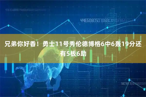 兄弟你好香！勇士11号秀伦德博格6中6轰19分还有5板6助