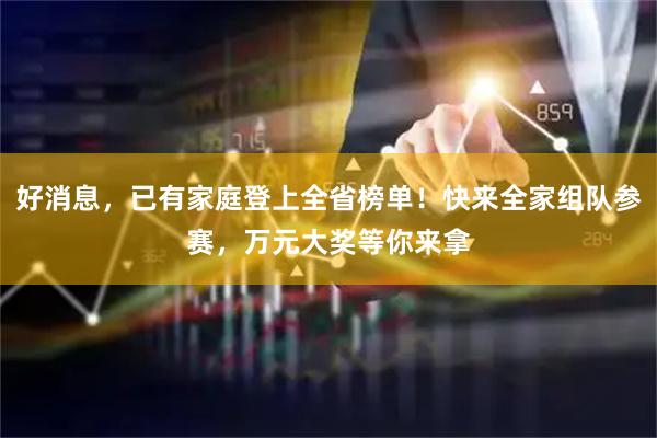 好消息，已有家庭登上全省榜单！快来全家组队参赛，万元大奖等你来拿