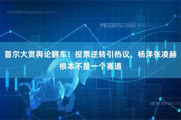 首尔大赏舆论翻车！投票逆转引热议，杨洋张凌赫根本不是一个赛道