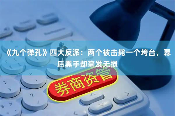 《九个弹孔》四大反派：两个被击毙一个垮台，幕后黑手却毫发无损
