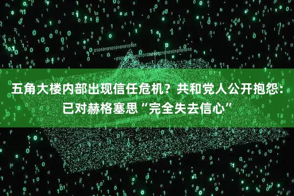 五角大楼内部出现信任危机？共和党人公开抱怨：已对赫格塞思“完全失去信心”