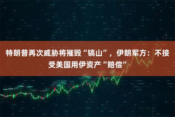 特朗普再次威胁将摧毁“镐山”，伊朗军方：不接受美国用伊资产“赔偿”