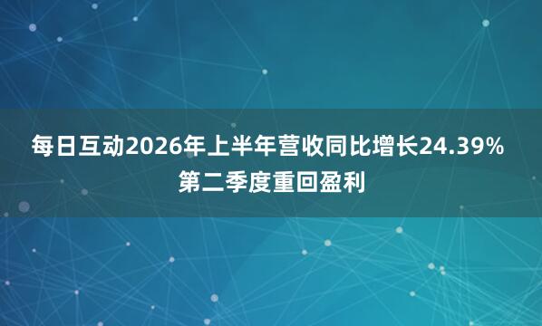 每日互动2026年上半年营收同比增长24.39% 第二季度重回盈利