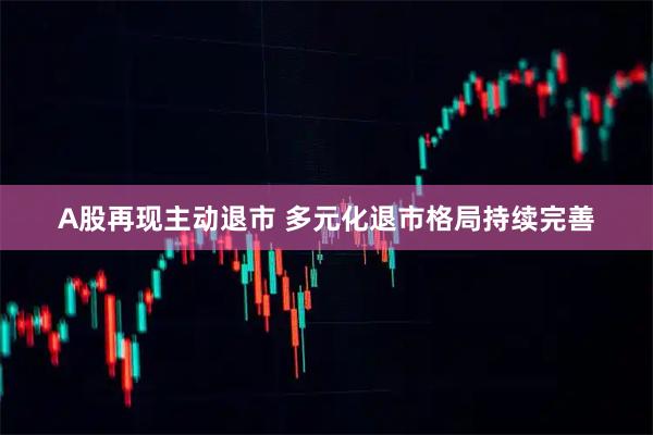 A股再现主动退市 多元化退市格局持续完善
