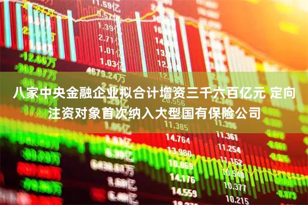 八家中央金融企业拟合计增资三千六百亿元 定向注资对象首次纳入大型国有保险公司