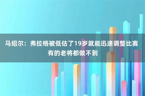马绍尔：弗拉格被低估了19岁就能迅速调整比赛 有的老将都做不到