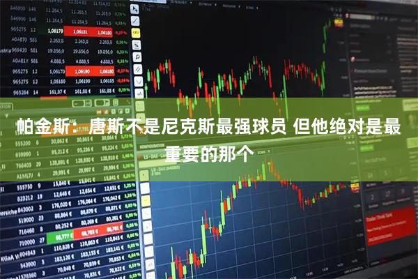 帕金斯：唐斯不是尼克斯最强球员 但他绝对是最重要的那个