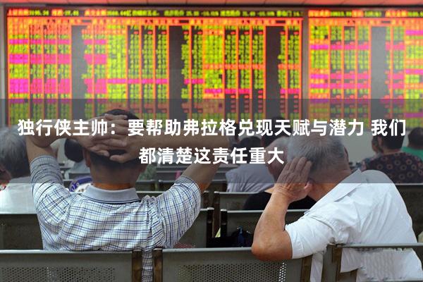 独行侠主帅：要帮助弗拉格兑现天赋与潜力 我们都清楚这责任重大